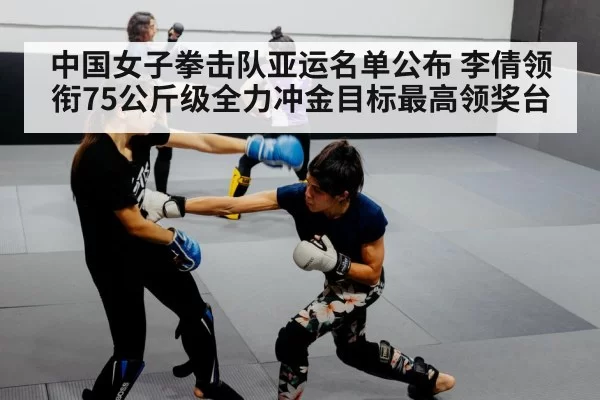 中国女子拳击队亚运名单公布 李倩领衔75公斤级全力冲金目标最高领奖台