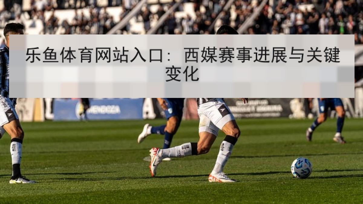 乐鱼体育网站入口: 西媒赛事进展与关键变化 乐鱼体育网站入口: 西媒赛事进展与关键变化