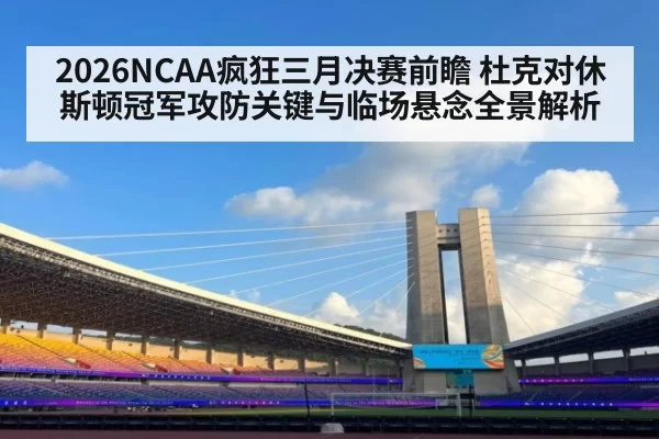 2026NCAA疯狂三月决赛前瞻 杜克对休斯顿冠军攻防关键与临场悬念全景解析