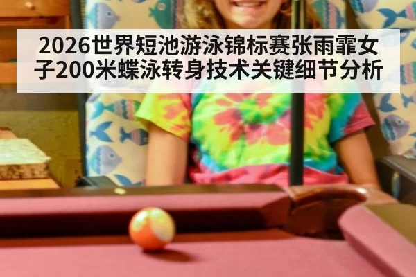 2026世界短池游泳锦标赛张雨霏女子200米蝶泳转身技术关键细节分析